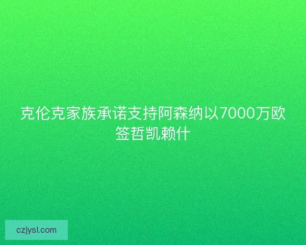 克伦克家族承诺支持阿森纳以7000万欧签哲凯赖什