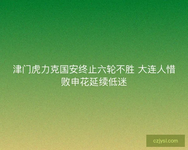 津门虎力克国安终止六轮不胜 大连人惜败申花延续低迷