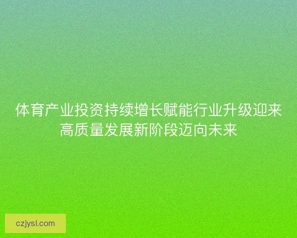体育产业投资持续增长赋能行业升级迎来高质量发展新阶段迈向未来