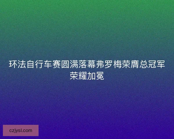 环法自行车赛圆满落幕弗罗梅荣膺总冠军荣耀加冕