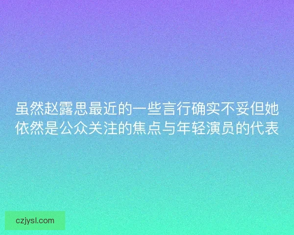 虽然赵露思最近的一些言行确实不妥但她依然是公众关注的焦点与年轻演员的代表